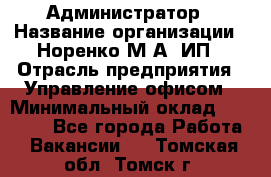 Администратор › Название организации ­ Норенко М А, ИП › Отрасль предприятия ­ Управление офисом › Минимальный оклад ­ 15 000 - Все города Работа » Вакансии   . Томская обл.,Томск г.